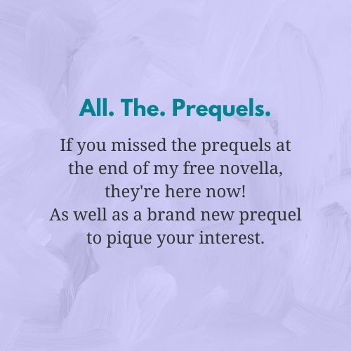 Text image on a textured lilac square, teal and black font, that reads: All the prequels. If you missed the prequels at the end of my free novella, they're here now! As well as a brand new prequel to pique your interest.